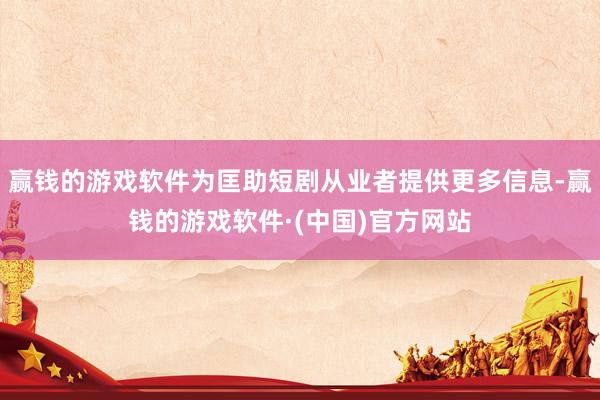 赢钱的游戏软件为匡助短剧从业者提供更多信息-赢钱的游戏软件·(中国)官方网站