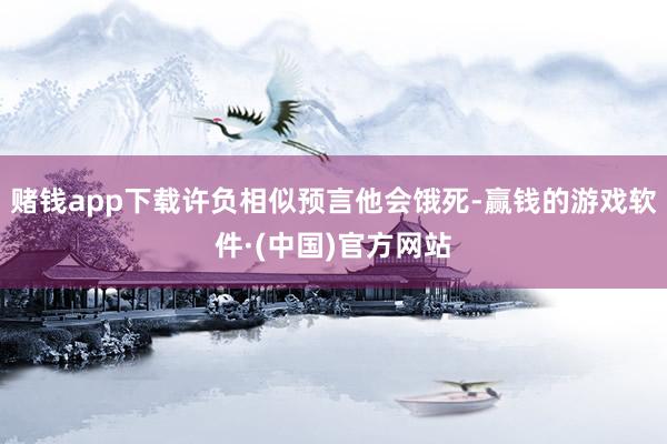 赌钱app下载许负相似预言他会饿死-赢钱的游戏软件·(中国)官方网站