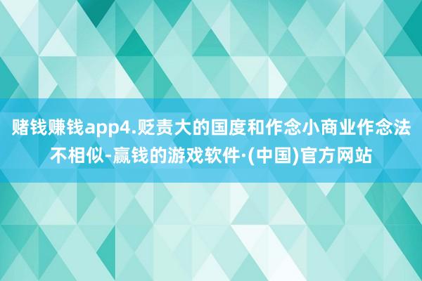 赌钱赚钱app4.贬责大的国度和作念小商业作念法不相似-赢钱的游戏软件·(中国)官方网站
