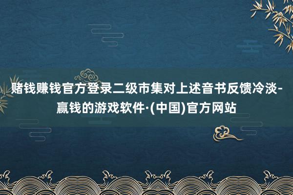 赌钱赚钱官方登录　　二级市集对上述音书反馈冷淡-赢钱的游戏软件·(中国)官方网站