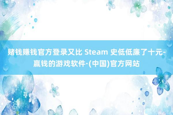 赌钱赚钱官方登录又比 Steam 史低低廉了十元-赢钱的游戏软件·(中国)官方网站