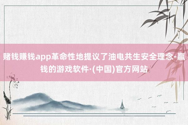 赌钱赚钱app革命性地提议了油电共生安全理念-赢钱的游戏软件·(中国)官方网站