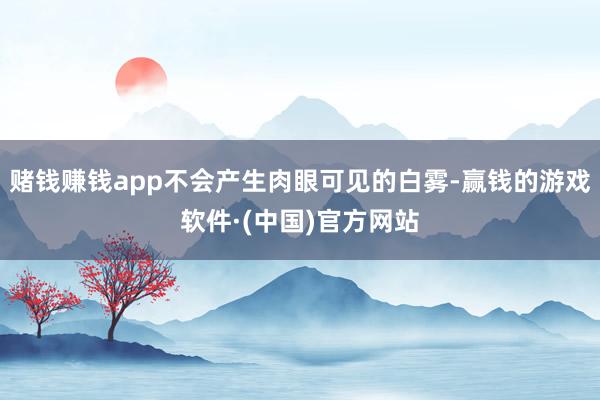 赌钱赚钱app不会产生肉眼可见的白雾-赢钱的游戏软件·(中国)官方网站