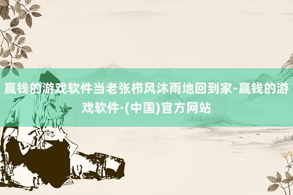 赢钱的游戏软件当老张栉风沐雨地回到家-赢钱的游戏软件·(中国)官方网站