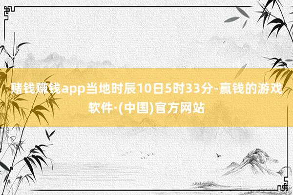 赌钱赚钱app当地时辰10日5时33分-赢钱的游戏软件·(中国)官方网站
