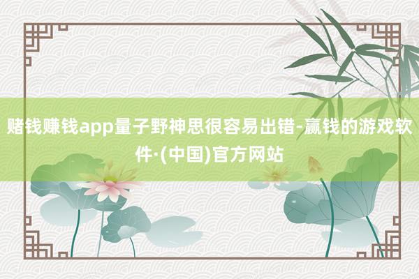赌钱赚钱app量子野神思很容易出错-赢钱的游戏软件·(中国)官方网站