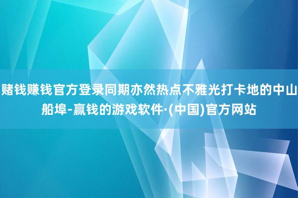 赌钱赚钱官方登录同期亦然热点不雅光打卡地的中山船埠-赢钱的游戏软件·(中国)官方网站