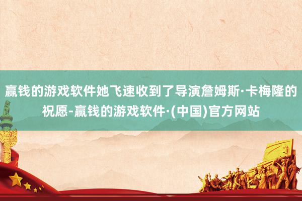 赢钱的游戏软件她飞速收到了导演詹姆斯·卡梅隆的祝愿-赢钱的游戏软件·(中国)官方网站