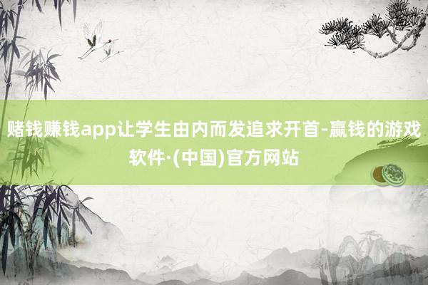 赌钱赚钱app让学生由内而发追求开首-赢钱的游戏软件·(中国)官方网站