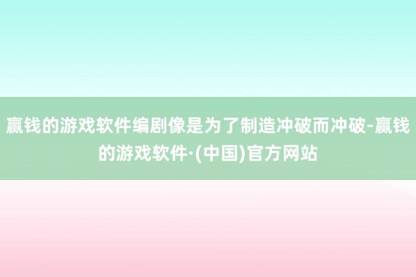 赢钱的游戏软件编剧像是为了制造冲破而冲破-赢钱的游戏软件·(中国)官方网站