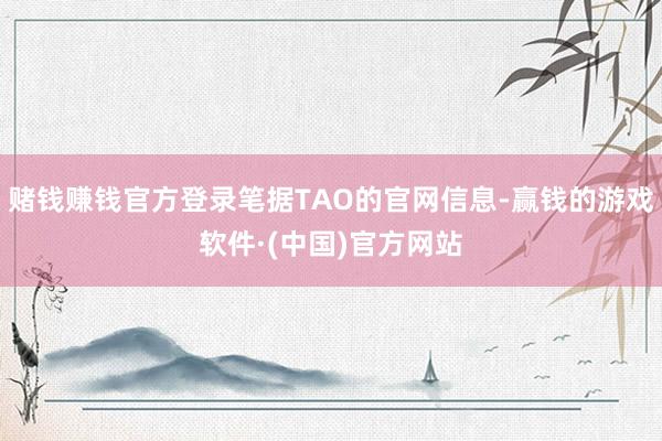 赌钱赚钱官方登录笔据TAO的官网信息-赢钱的游戏软件·(中国)官方网站
