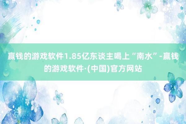 赢钱的游戏软件1.85亿东谈主喝上“南水”-赢钱的游戏软件·(中国)官方网站