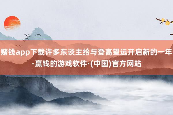 赌钱app下载许多东谈主给与登高望远开启新的一年-赢钱的游戏软件·(中国)官方网站