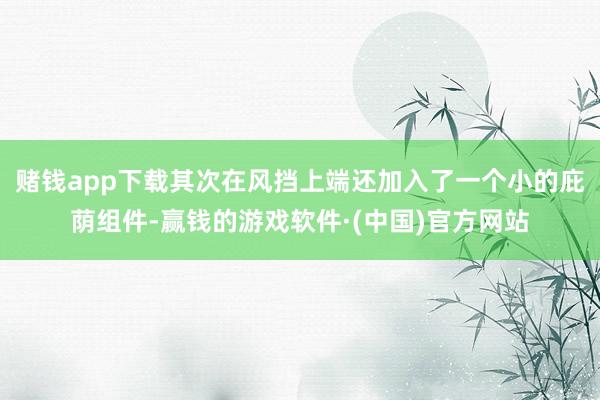 赌钱app下载其次在风挡上端还加入了一个小的庇荫组件-赢钱的游戏软件·(中国)官方网站