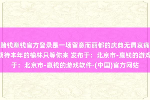 赌钱赚钱官方登录是一场留意而丽都的庆典无谓哀痛前年因为本年更值得期待本年的榆林只等你来 发布于：北京市-赢钱的游戏软件·(中国)官方网站