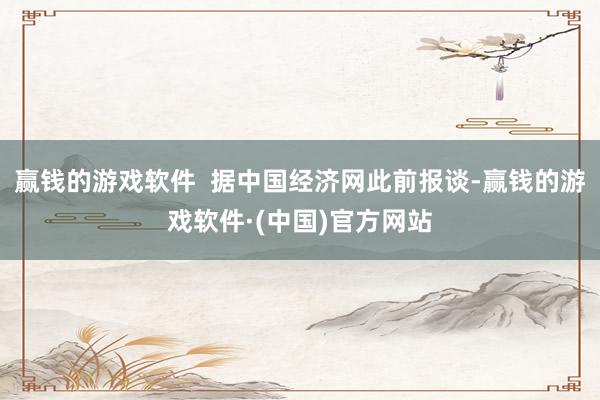 赢钱的游戏软件  据中国经济网此前报谈-赢钱的游戏软件·(中国)官方网站
