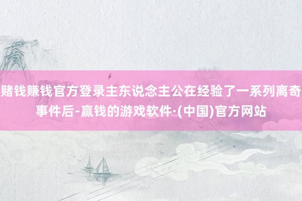 赌钱赚钱官方登录主东说念主公在经验了一系列离奇事件后-赢钱的游戏软件·(中国)官方网站