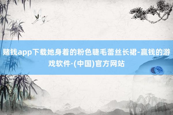 赌钱app下载她身着的粉色睫毛蕾丝长裙-赢钱的游戏软件·(中国)官方网站