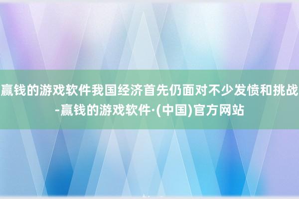 赢钱的游戏软件我国经济首先仍面对不少发愤和挑战-赢钱的游戏软件·(中国)官方网站
