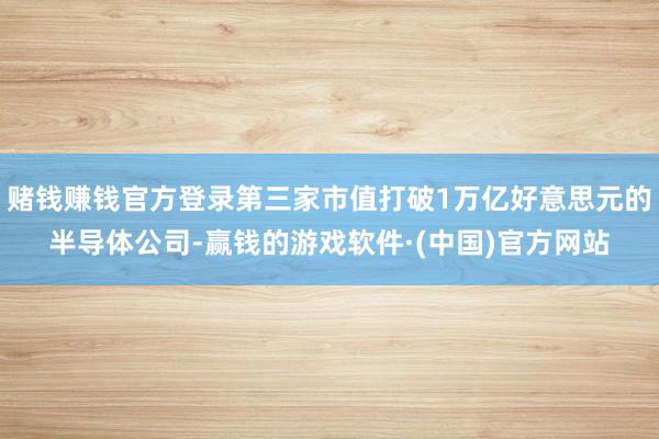赌钱赚钱官方登录第三家市值打破1万亿好意思元的半导体公司-赢钱的游戏软件·(中国)官方网站