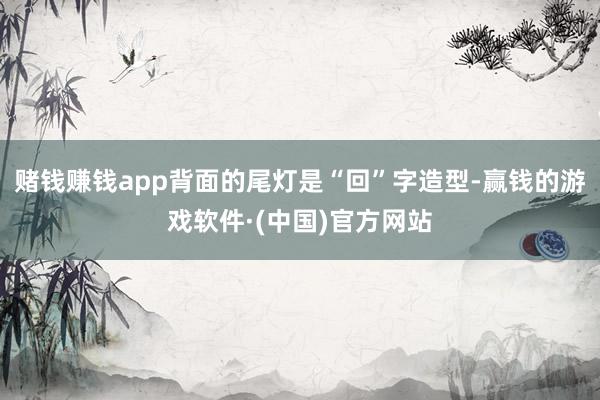 赌钱赚钱app背面的尾灯是“回”字造型-赢钱的游戏软件·(中国)官方网站