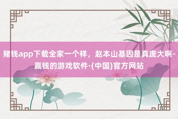 赌钱app下载全家一个样，赵本山基因是真庞大啊-赢钱的游戏软件·(中国)官方网站
