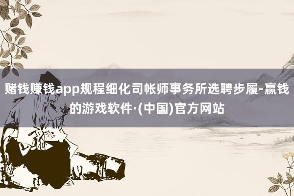 赌钱赚钱app规程细化司帐师事务所选聘步履-赢钱的游戏软件·(中国)官方网站