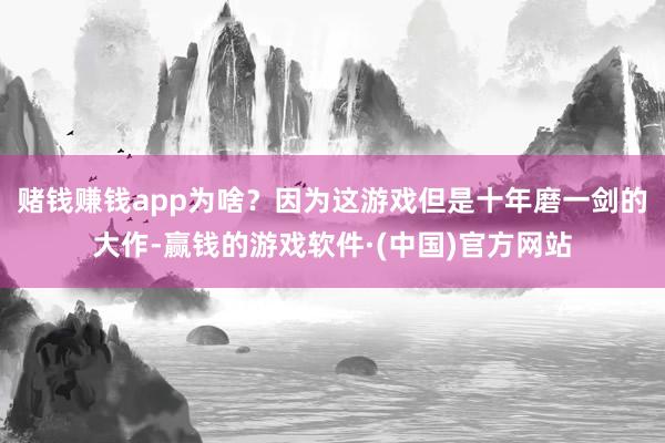 赌钱赚钱app为啥？因为这游戏但是十年磨一剑的大作-赢钱的游戏软件·(中国)官方网站