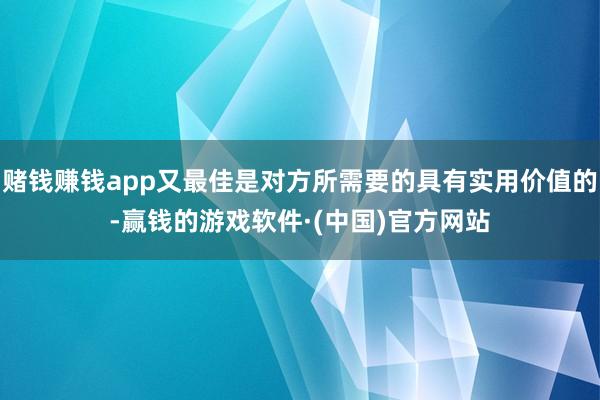 赌钱赚钱app又最佳是对方所需要的具有实用价值的-赢钱的游戏软件·(中国)官方网站