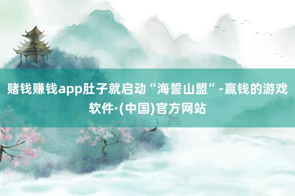 赌钱赚钱app肚子就启动“海誓山盟”-赢钱的游戏软件·(中国)官方网站