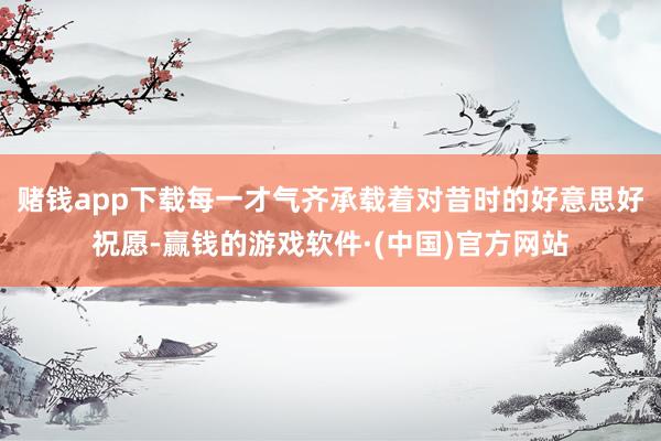 赌钱app下载每一才气齐承载着对昔时的好意思好祝愿-赢钱的游戏软件·(中国)官方网站