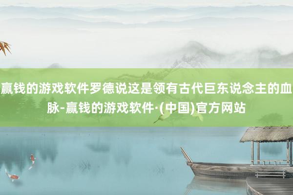 赢钱的游戏软件罗德说这是领有古代巨东说念主的血脉-赢钱的游戏软件·(中国)官方网站