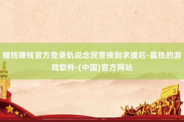 赌钱赚钱官方登录轨说念民警接到求援后-赢钱的游戏软件·(中国)官方网站