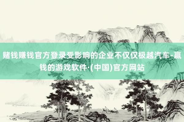 赌钱赚钱官方登录受影响的企业不仅仅极越汽车-赢钱的游戏软件·(中国)官方网站