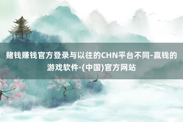 赌钱赚钱官方登录　　与以往的CHN平台不同-赢钱的游戏软件·(中国)官方网站