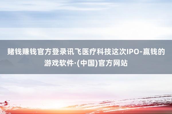 赌钱赚钱官方登录　　讯飞医疗科技这次IPO-赢钱的游戏软件·(中国)官方网站