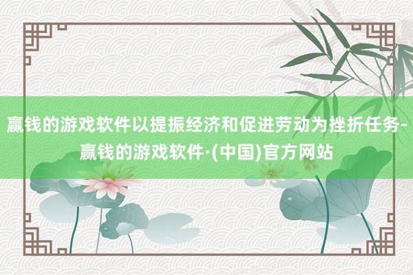 赢钱的游戏软件以提振经济和促进劳动为挫折任务-赢钱的游戏软件·(中国)官方网站