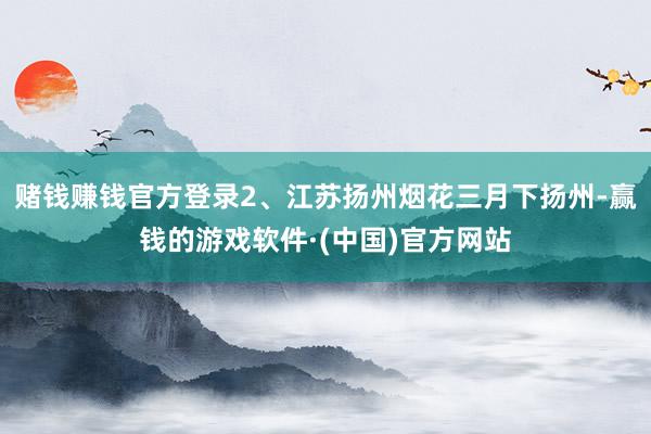 赌钱赚钱官方登录2、江苏扬州烟花三月下扬州-赢钱的游戏软件·(中国)官方网站
