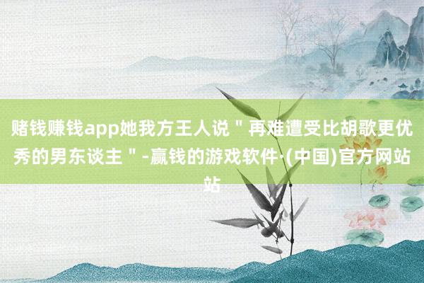 赌钱赚钱app她我方王人说＂再难遭受比胡歌更优秀的男东谈主＂-赢钱的游戏软件·(中国)官方网站