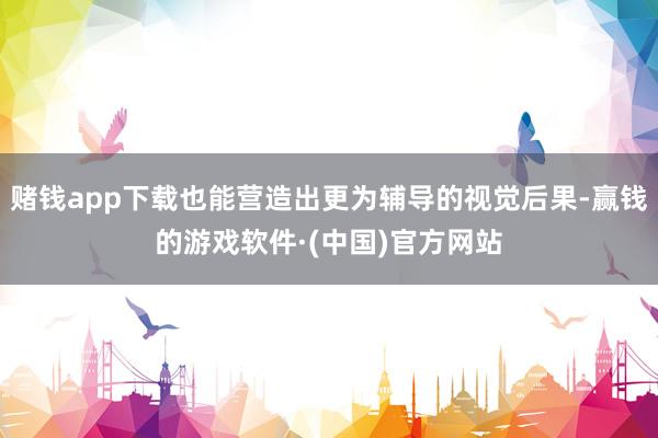赌钱app下载也能营造出更为辅导的视觉后果-赢钱的游戏软件·(中国)官方网站