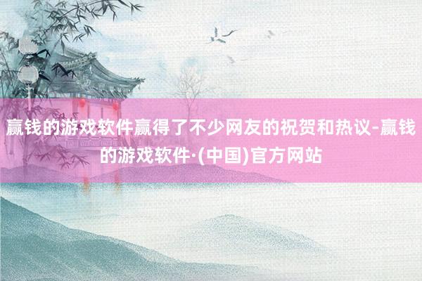 赢钱的游戏软件赢得了不少网友的祝贺和热议-赢钱的游戏软件·(中国)官方网站