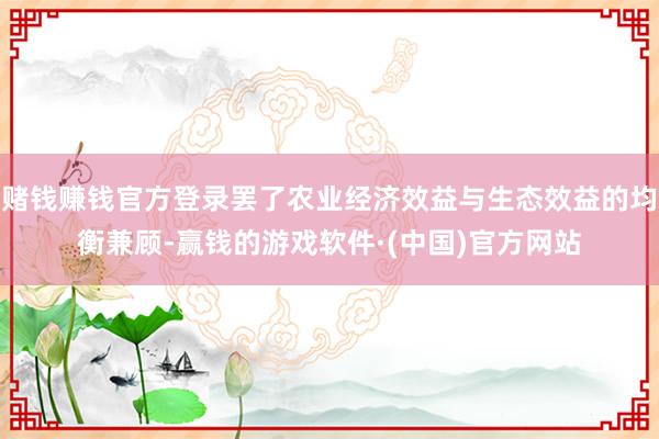 赌钱赚钱官方登录罢了农业经济效益与生态效益的均衡兼顾-赢钱的游戏软件·(中国)官方网站