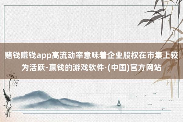 赌钱赚钱app高流动率意味着企业股权在市集上较为活跃-赢钱的游戏软件·(中国)官方网站