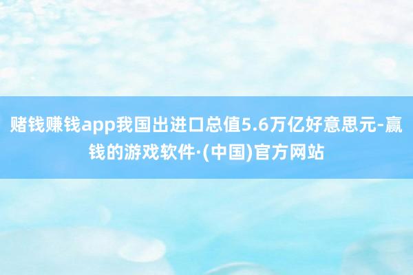 赌钱赚钱app我国出进口总值5.6万亿好意思元-赢钱的游戏软件·(中国)官方网站
