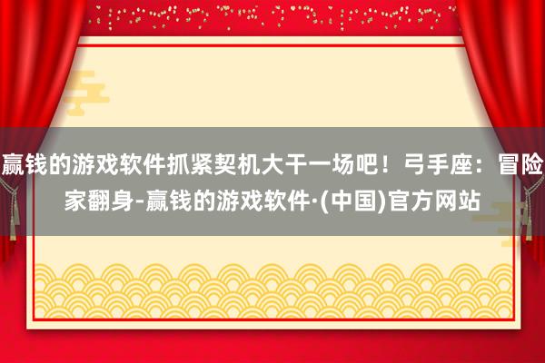 赢钱的游戏软件抓紧契机大干一场吧！弓手座：冒险家翻身-赢钱的游戏软件·(中国)官方网站