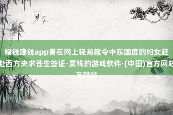 赌钱赚钱app曾在网上轻易敕令中东国度的妇女赶赴西方央求苍生签证-赢钱的游戏软件·(中国)官方网站