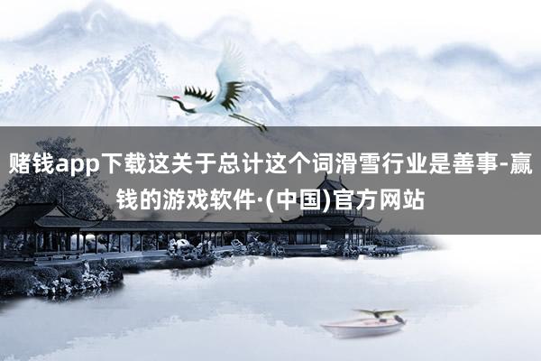 赌钱app下载这关于总计这个词滑雪行业是善事-赢钱的游戏软件·(中国)官方网站