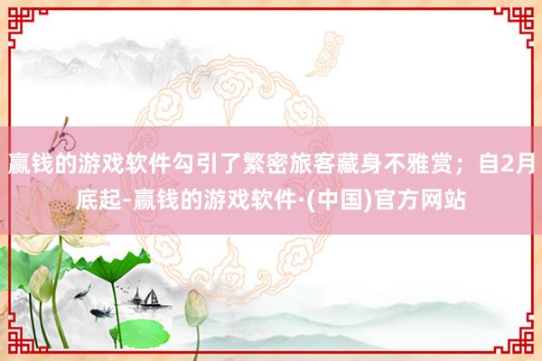 赢钱的游戏软件勾引了繁密旅客藏身不雅赏；自2月底起-赢钱的游戏软件·(中国)官方网站