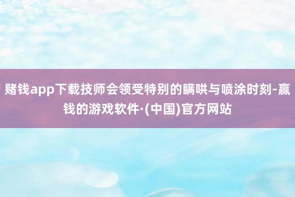 赌钱app下载技师会领受特别的瞒哄与喷涂时刻-赢钱的游戏软件·(中国)官方网站