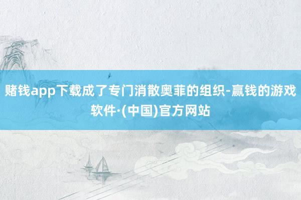 赌钱app下载成了专门消散奥菲的组织-赢钱的游戏软件·(中国)官方网站